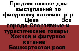 Продаю платье для выступлений по фигурному катанию, р-р 146-152 › Цена ­ 9 000 - Все города Спортивные и туристические товары » Хоккей и фигурное катание   . Башкортостан респ.,Баймакский р-н